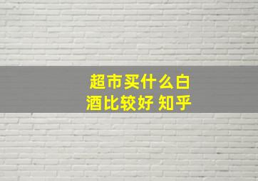 超市买什么白酒比较好 知乎